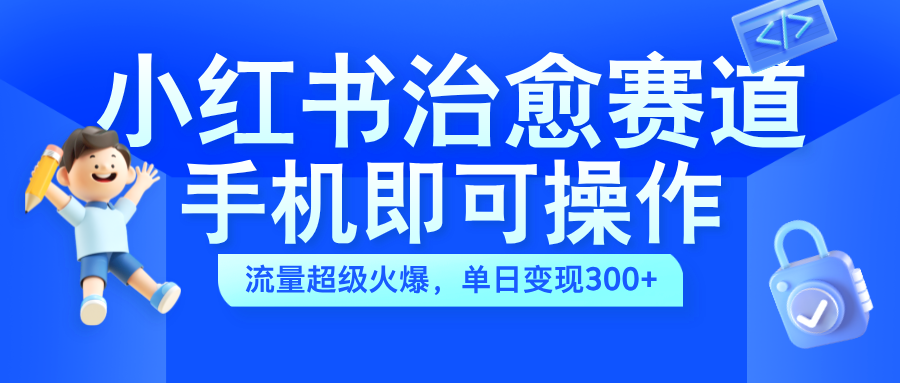 小红书治愈视频赛道，手机即可操作，蓝海 项目简单无脑，单日300+