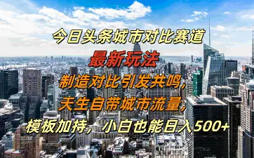 今日头条城市对比赛道最新玩法，制造对比 引发共鸣，天生自带城市流量，模板加持