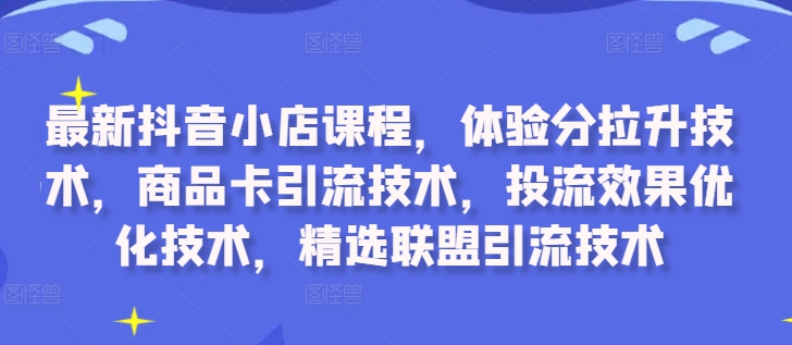 最新抖音小店课程，体验分拉升技术，商品卡引流技术，投流效果优